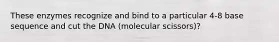 These enzymes recognize and bind to a particular 4-8 base sequence and cut the DNA (molecular scissors)?