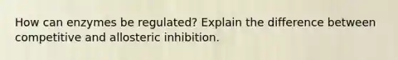 How can enzymes be regulated? Explain the difference between competitive and allosteric inhibition.