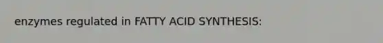 enzymes regulated in FATTY ACID SYNTHESIS: