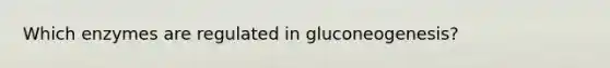 Which enzymes are regulated in gluconeogenesis?