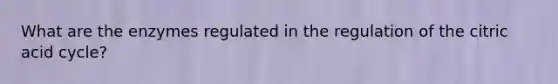 What are the enzymes regulated in the regulation of the citric acid cycle?