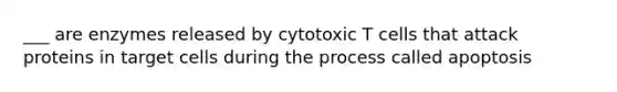 ___ are enzymes released by cytotoxic T cells that attack proteins in target cells during the process called apoptosis