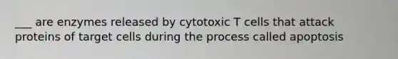 ___ are enzymes released by cytotoxic T cells that attack proteins of target cells during the process called apoptosis