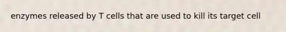 enzymes released by T cells that are used to kill its target cell