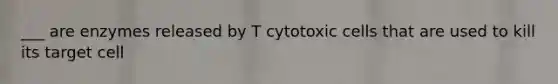 ___ are enzymes released by T cytotoxic cells that are used to kill its target cell