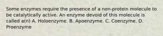 Some enzymes require the presence of a non-protein molecule to be catalytically active. An enzyme devoid of this molecule is called a(n) A. Holoenzyme. B. Apoenzyme. C. Coenzyme. D. Proenzyme