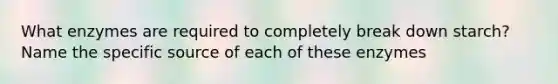 What enzymes are required to completely break down starch? Name the specific source of each of these enzymes