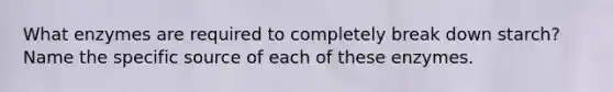 What enzymes are required to completely break down starch? Name the specific source of each of these enzymes.