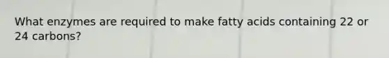 What enzymes are required to make fatty acids containing 22 or 24 carbons?