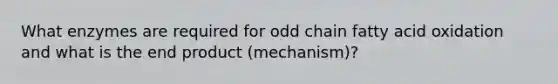 What enzymes are required for odd chain fatty acid oxidation and what is the end product (mechanism)?