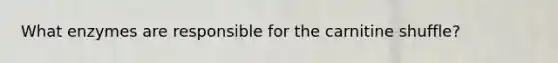 What enzymes are responsible for the carnitine shuffle?