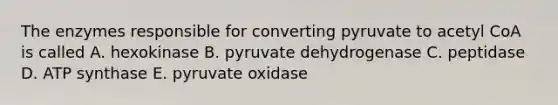 The enzymes responsible for converting pyruvate to acetyl CoA is called A. hexokinase B. pyruvate dehydrogenase C. peptidase D. ATP synthase E. pyruvate oxidase