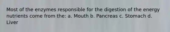 Most of the enzymes responsible for the digestion of the energy nutrients come from the: a. Mouth b. Pancreas c. Stomach d. Liver