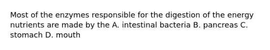 Most of the enzymes responsible for the digestion of the energy nutrients are made by the A. intestinal bacteria B. pancreas C. stomach D. mouth