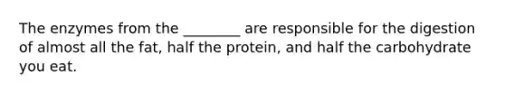 The enzymes from the ________ are responsible for the digestion of almost all the fat, half the protein, and half the carbohydrate you eat.