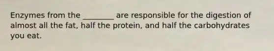 Enzymes from the ________ are responsible for the digestion of almost all the fat, half the protein, and half the carbohydrates you eat.