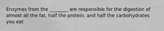 Enzymes from the ________ are responsible for the digestion of almost all the fat, half the protein, and half the carbohydrates you eat