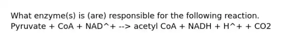 What enzyme(s) is (are) responsible for the following reaction. Pyruvate + CoA + NAD^+ --> acetyl CoA + NADH + H^+ + CO2