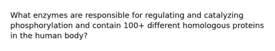 What enzymes are responsible for regulating and catalyzing phosphorylation and contain 100+ different homologous proteins in the human body?