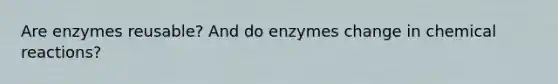 Are enzymes reusable? And do enzymes change in chemical reactions?