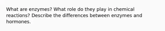 What are enzymes? What role do they play in chemical reactions? Describe the differences between enzymes and hormones.