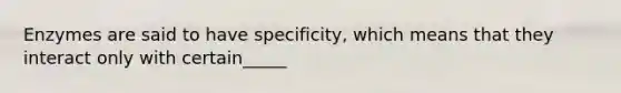 Enzymes are said to have specificity, which means that they interact only with certain_____
