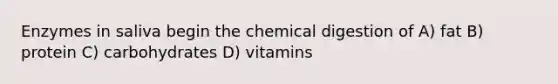 Enzymes in saliva begin the chemical digestion of A) fat B) protein C) carbohydrates D) vitamins