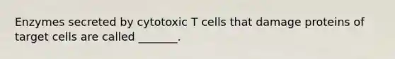 Enzymes secreted by cytotoxic T cells that damage proteins of target cells are called _______.