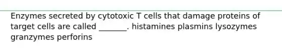 Enzymes secreted by cytotoxic T cells that damage proteins of target cells are called _______. histamines plasmins lysozymes granzymes perforins