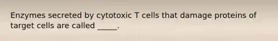 Enzymes secreted by cytotoxic T cells that damage proteins of target cells are called _____.