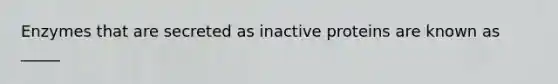 Enzymes that are secreted as inactive proteins are known as _____