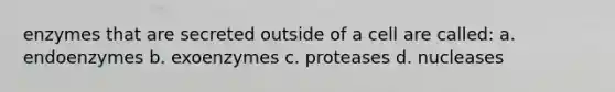 enzymes that are secreted outside of a cell are called: a. endoenzymes b. exoenzymes c. proteases d. nucleases