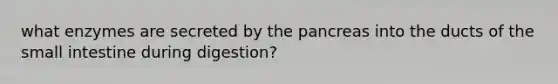 what enzymes are secreted by the pancreas into the ducts of the small intestine during digestion?