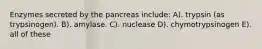 Enzymes secreted by the pancreas include: A). trypsin (as trypsinogen). B). amylase. C). nuclease D). chymotrypsinogen E). all of these