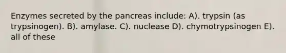 Enzymes secreted by <a href='https://www.questionai.com/knowledge/kITHRba4Cd-the-pancreas' class='anchor-knowledge'>the pancreas</a> include: A). trypsin (as trypsinogen). B). amylase. C). nuclease D). chymotrypsinogen E). all of these