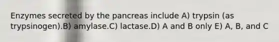 Enzymes secreted by the pancreas include A) trypsin (as trypsinogen).B) amylase.C) lactase.D) A and B only E) A, B, and C