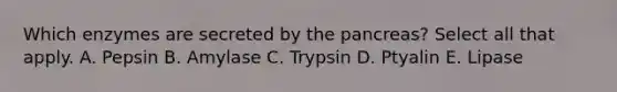 Which enzymes are secreted by the pancreas? Select all that apply. A. Pepsin B. Amylase C. Trypsin D. Ptyalin E. Lipase