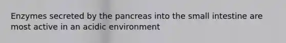 Enzymes secreted by the pancreas into the small intestine are most active in an acidic environment