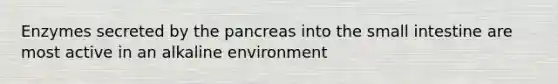 Enzymes secreted by the pancreas into the small intestine are most active in an alkaline environment