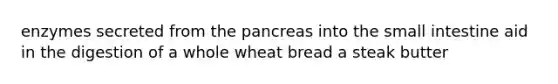 enzymes secreted from the pancreas into the small intestine aid in the digestion of a whole wheat bread a steak butter