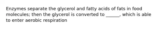 Enzymes separate the glycerol and fatty acids of fats in food molecules; then the glycerol is converted to ______, which is able to enter aerobic respiration