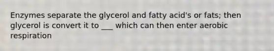 Enzymes separate the glycerol and fatty acid's or fats; then glycerol is convert it to ___ which can then enter aerobic respiration