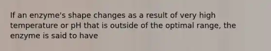 If an enzyme's shape changes as a result of very high temperature or pH that is outside of the optimal range, the enzyme is said to have