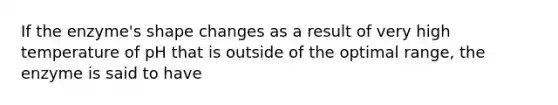 If the enzyme's shape changes as a result of very high temperature of pH that is outside of the optimal range, the enzyme is said to have