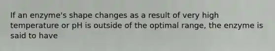 If an enzyme's shape changes as a result of very high temperature or pH is outside of the optimal range, the enzyme is said to have