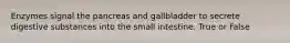 Enzymes signal the pancreas and gallbladder to secrete digestive substances into the small intestine. True or False