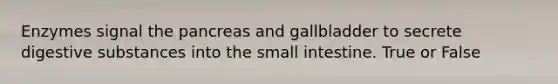 Enzymes signal the pancreas and gallbladder to secrete digestive substances into the small intestine. True or False