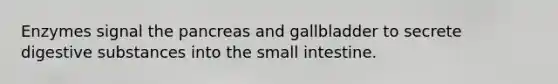 Enzymes signal the pancreas and gallbladder to secrete digestive substances into the small intestine.