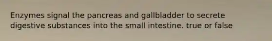 Enzymes signal the pancreas and gallbladder to secrete digestive substances into the small intestine. true or false