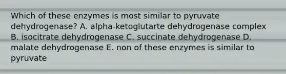 Which of these enzymes is most similar to pyruvate dehydrogenase? A. alpha-ketoglutarte dehydrogenase complex B. isocitrate dehydrogenase C. succinate dehydrogenase D. malate dehydrogenase E. non of these enzymes is similar to pyruvate